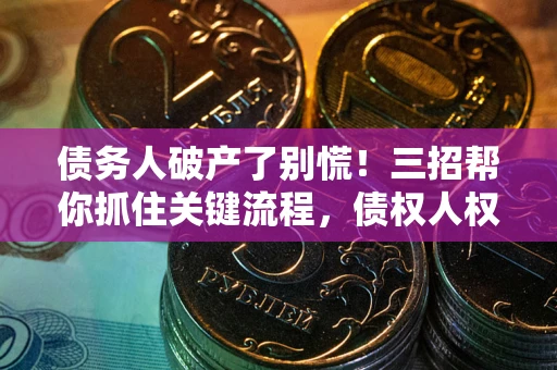武汉债务人破产了别慌！三招帮你抓住关键流程，债权人权益不再缩水