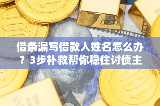 武汉借条漏写借款人姓名怎么办？3步补救帮你稳住讨债主动权