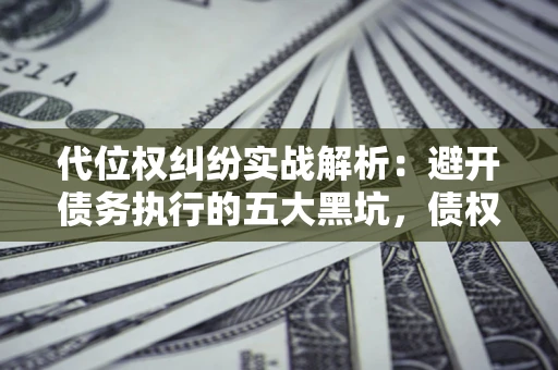 武汉代位权纠纷实战解析：避开债务执行的五大黑坑，债权人必看指南