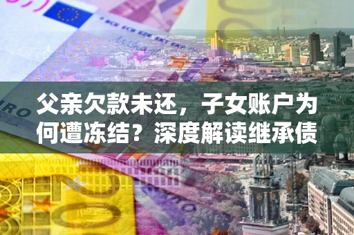 武汉父亲欠款未还，子女账户为何遭冻结？深度解读继承债务迷局