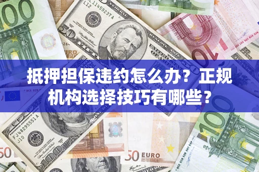 武汉抵押担保违约怎么办？正规机构选择技巧有哪些？
