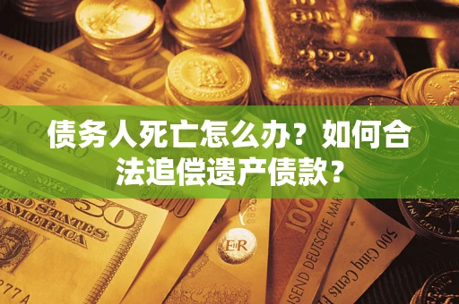 武汉债务人死亡怎么办？如何合法追偿遗产债款？
