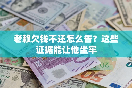 武汉老赖欠钱不还怎么告？这些证据能让他坐牢