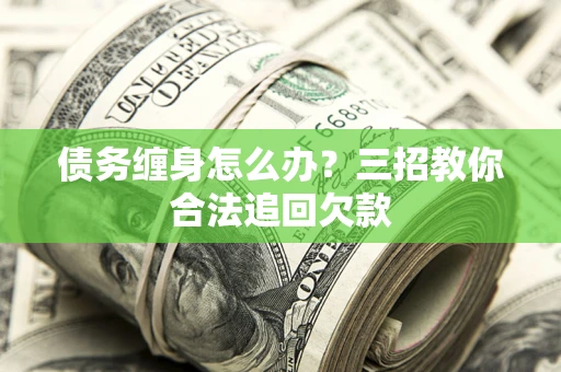 武汉债务缠身怎么办？三招教你合法追回欠款