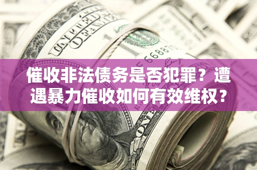 武汉催收非法债务是否犯罪?遭遇暴力催收如何有效维权? 武汉催收非法债务是否犯罪?遭遇暴力催收如何有效维权?