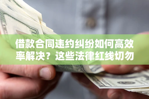 武汉借款合同违约纠纷如何高效率解决？这些法律红线切勿触碰