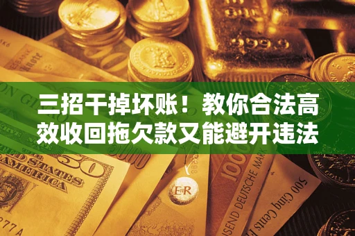 武汉三招干掉坏账！教你合法高效收回拖欠款又能避开违法雷区
