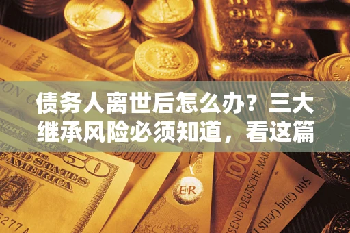 武汉债务人离世后怎么办？三大继承风险必须知道，看这篇就够了