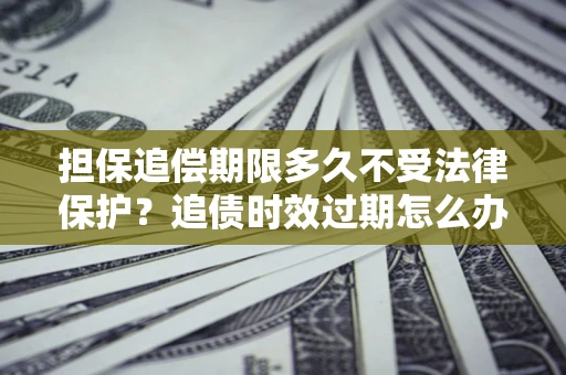 武汉担保追偿期限多久不受法律保护？追债时效过期怎么办？