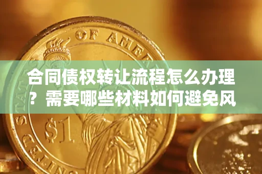 武汉合同债权转让流程怎么办理？需要哪些材料如何避免风险？