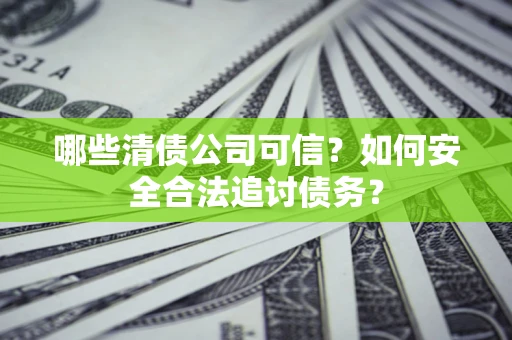 武汉哪些清债公司可信？如何安全合法追讨债务？