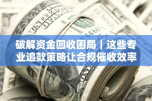 武汉破解资金回收困局｜这些专业追款策略让合规催收效率翻倍