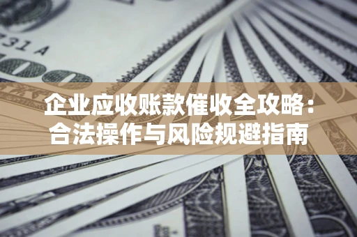 武汉企业应收账款催收全攻略：合法操作与风险规避指南
