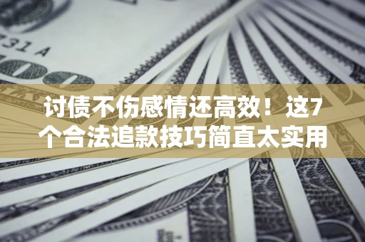 武汉讨债不伤感情还高效！这7个合法追款技巧简直太实用
