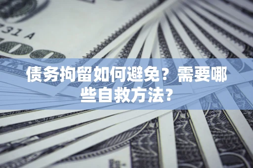 武汉债务拘留如何避免？需要哪些自救方法？