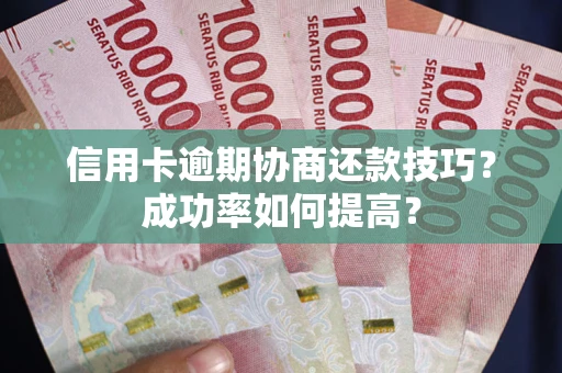武汉信用卡逾期协商还款技巧？成功率如何提高？