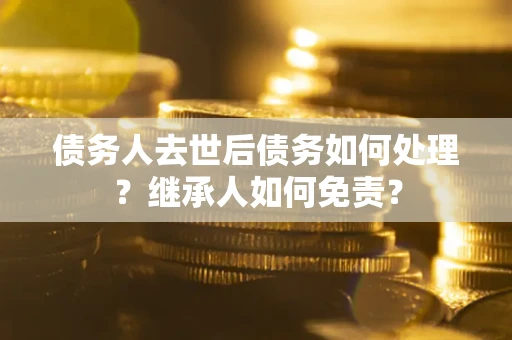 武汉债务人去世后债务如何处理？继承人如何免责？