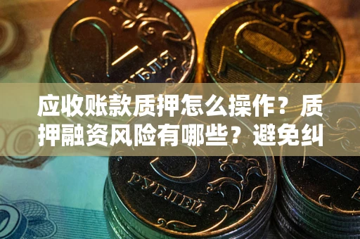 武汉应收账款质押怎么操作？质押融资风险有哪些？避免纠纷高效融资技巧