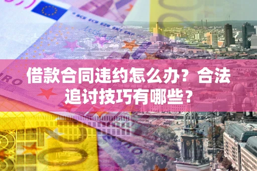 武汉借款合同违约怎么办？合法追讨技巧有哪些？