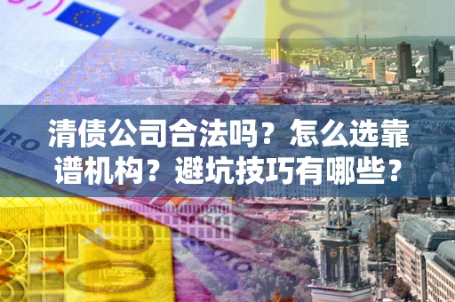 武汉清债公司合法吗？怎么选靠谱机构？避坑技巧有哪些？