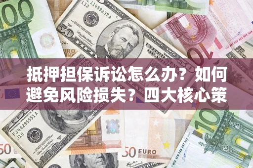 武汉抵押担保诉讼怎么办？如何避免风险损失？四大核心策略全解读