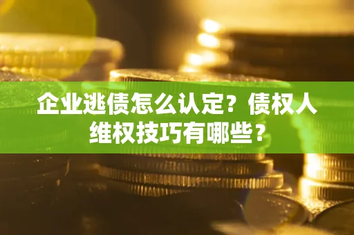武汉企业逃债怎么认定？债权人维权技巧有哪些？