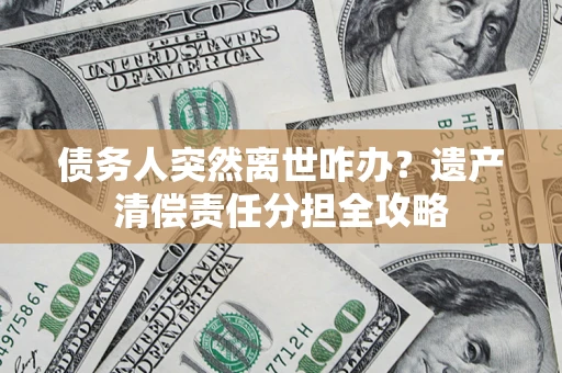 武汉债务人突然离世咋办？遗产清偿责任分担全攻略