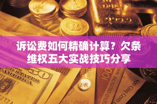 武汉诉讼费如何精确计算？欠条维权五大实战技巧分享
