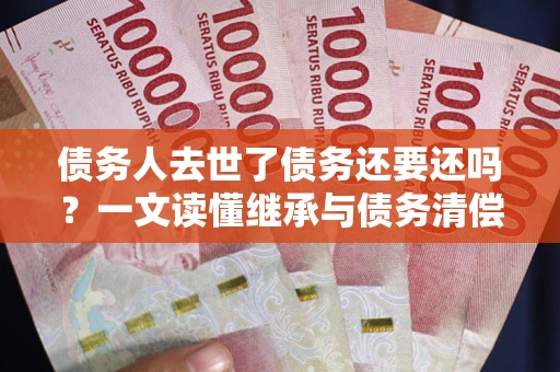 武汉债务人去世了债务还要还吗？一文读懂继承与债务清偿