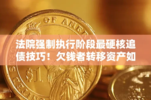武汉法院强制执行阶段最硬核追债技巧！欠钱者转移资产如何破解？