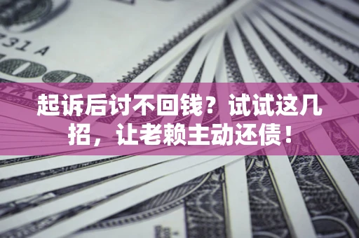 武汉起诉后讨不回钱？试试这几招，让老赖主动还债！