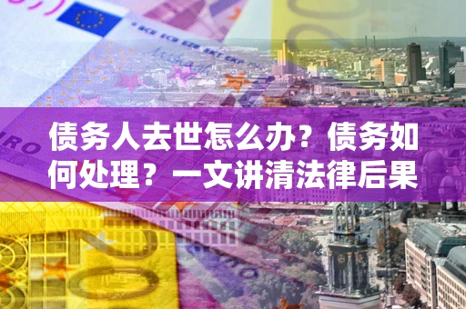 武汉债务人去世怎么办？债务如何处理？一文讲清法律后果