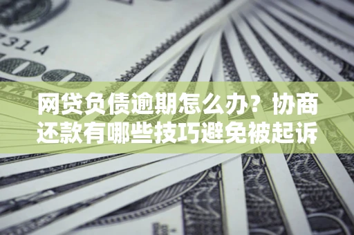 武汉网贷负债逾期怎么办？协商还款有哪些技巧避免被起诉？