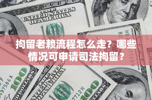 武汉拘留老赖流程怎么走?哪些情况可申请司法拘留? 武汉拘留老赖流程怎么走?哪些情况可申请司法拘留?