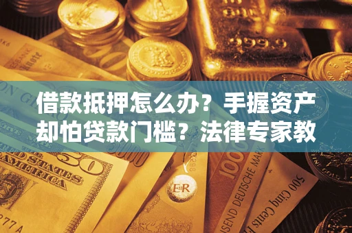武汉借款抵押怎么办？手握资产却怕贷款门槛？法律专家教你办抵押不踩坑