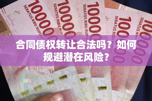 武汉合同债权转让合法吗?如何规避潜在风险? 武汉合同债权转让合法吗?如何规避潜在风险?