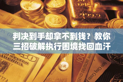武汉判决到手却拿不到钱？教你三招破解执行困境找回血汗钱