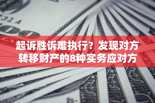 武汉起诉胜诉难执行？发现对方转移财产的8种实务应对方案