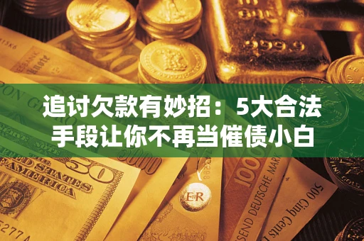 武汉追讨欠款有妙招：5大合法手段让你不再当催债小白