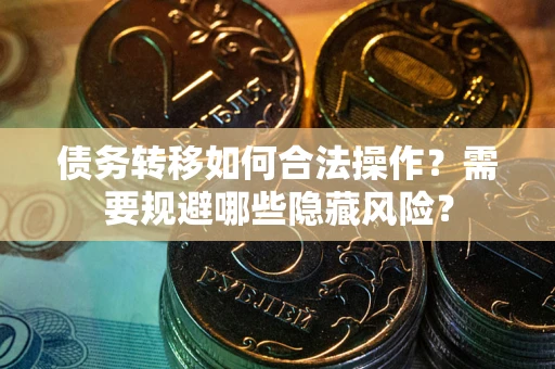 武汉债务转移如何合法操作？需要规避哪些隐藏风险？