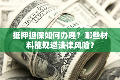武汉抵押担保如何办理？哪些材料能规避法律风险？