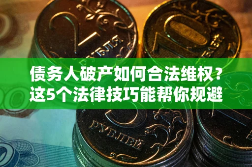 武汉债务人破产如何合法维权？这5个法律技巧能帮你规避风险