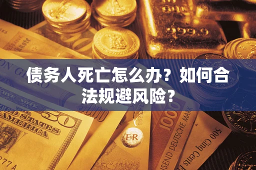 武汉债务人死亡怎么办？如何合法规避风险？