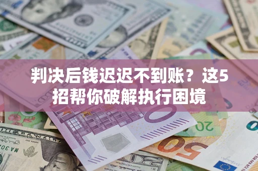 武汉判决后钱迟迟不到账？这5招帮你破解执行困境