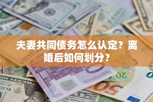 武汉夫妻共同债务怎么认定？离婚后如何划分？