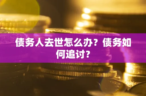 武汉债务人去世怎么办？债务如何追讨？