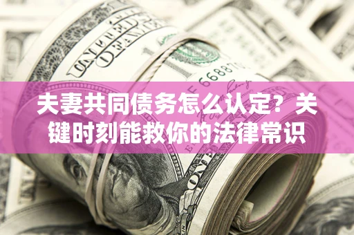 武汉夫妻共同债务怎么认定？关键时刻能救你的法律常识