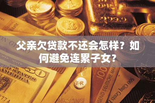 武汉父亲欠贷款不还会怎样？如何避免连累子女？
