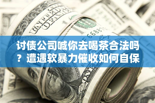 武汉讨债公司喊你去喝茶合法吗？遭遇软暴力催收如何自保？