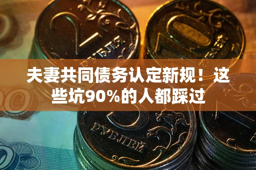武汉夫妻共同债务认定新规！这些坑90%的人都踩过